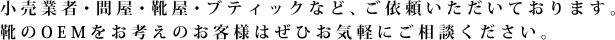 小売業者・問屋・靴屋・ブティックなど、ご依頼いただいております。靴のOEMをお考えのお客様はぜひお気軽にご相談ください。